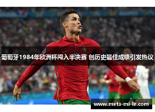 葡萄牙1984年欧洲杯闯入半决赛 创历史最佳成绩引发热议