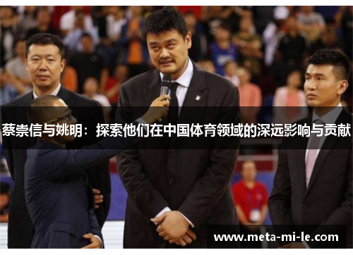 蔡崇信与姚明:探索他们在中国体育领域的深远影响与贡献 蔡崇信与姚明:探索他们在中国体育领域的深远影响与贡献