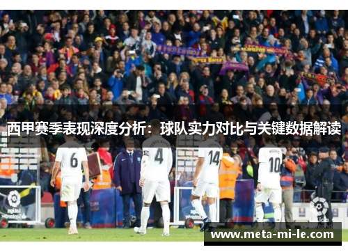 西甲赛季表现深度分析：球队实力对比与关键数据解读