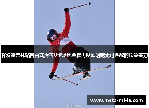 谷爱凌崇礼站自由式滑雪U型场地金牌再度证明她无可匹敌的顶尖实力