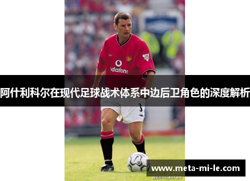 阿什利科尔在现代足球战术体系中边后卫角色的深度解析 阿什利科尔在现代足球战术体系中边后卫角色的深度解析