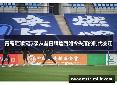 青岛足球沉浮录从昔日辉煌到如今失落的时代变迁 青岛足球沉浮录从昔日辉煌到如今失落的时代变迁