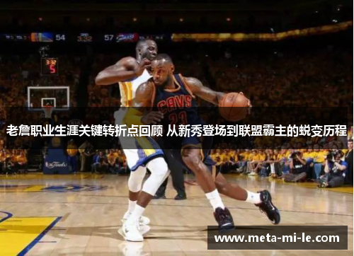 老詹职业生涯关键转折点回顾 从新秀登场到联盟霸主的蜕变历程