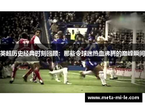 英超历史经典时刻回顾：那些令球迷热血沸腾的巅峰瞬间