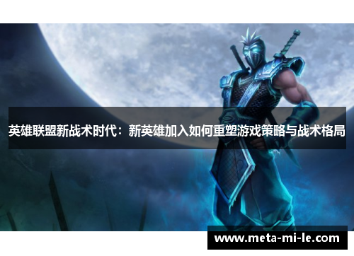 英雄联盟新战术时代:新英雄加入如何重塑游戏策略与战术格局 英雄联盟新战术时代:新英雄加入如何重塑游戏策略与战术格局