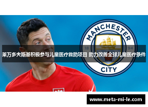 莱万多夫斯基积极参与儿童医疗救助项目 助力改善全球儿童医疗条件 莱万多夫斯基积极参与儿童医疗救助项目 助力改善全球儿童医疗条件