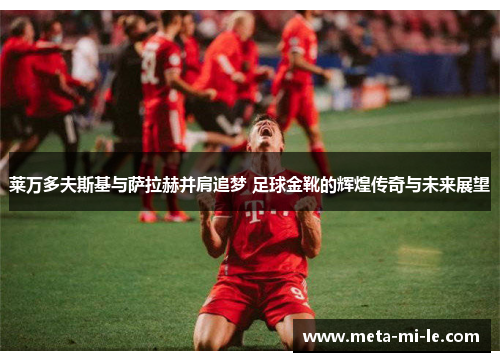 莱万多夫斯基与萨拉赫并肩追梦 足球金靴的辉煌传奇与未来展望 莱万多夫斯基与萨拉赫并肩追梦 足球金靴的辉煌传奇与未来展望