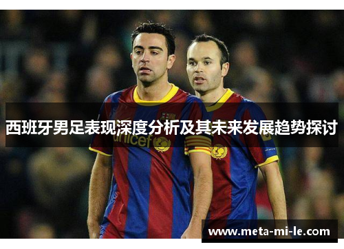 西班牙男足表现深度分析及其未来发展趋势探讨 西班牙男足表现深度分析及其未来发展趋势探讨