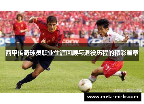 西甲传奇球员职业生涯回顾与退役历程的精彩篇章 西甲传奇球员职业生涯回顾与退役历程的精彩篇章