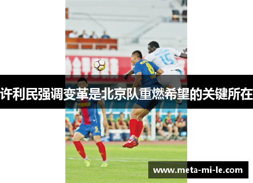 许利民强调变革是北京队重燃希望的关键所在