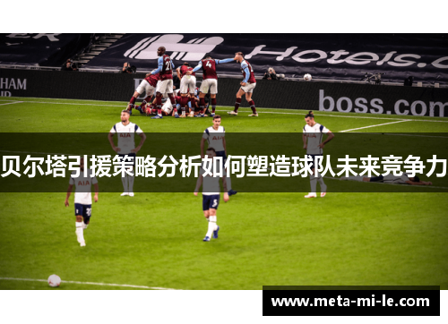 贝尔塔引援策略分析如何塑造球队未来竞争力