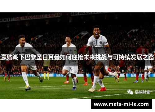 豪购潮下巴黎圣日耳曼如何迎接未来挑战与可持续发展之路 豪购潮下巴黎圣日耳曼如何迎接未来挑战与可持续发展之路