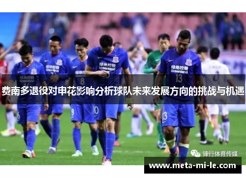 费南多退役对申花影响分析球队未来发展方向的挑战与机遇 费南多退役对申花影响分析球队未来发展方向的挑战与机遇