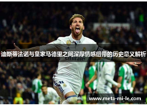 迪斯蒂法诺与皇家马德里之间深厚情感纽带的历史意义解析