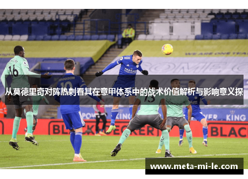 从莫德里奇对阵热刺看其在意甲体系中的战术价值解析与影响意义探 从莫德里奇对阵热刺看其在意甲体系中的战术价值解析与影响意义探