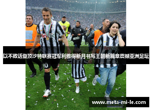 以不败话登顶沙特联赛冠军利雅得新月书写王朝新篇章震撼亚洲足坛