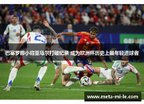 巴塞罗那小将亚马尔打破纪录 成为欧洲杯历史上最年轻进球者