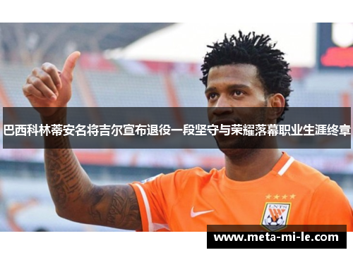 巴西科林蒂安名将吉尔宣布退役一段坚守与荣耀落幕职业生涯终章