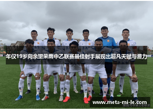 年仅19岁向余望荣膺中乙联赛最佳射手展现出超凡天赋与潜力