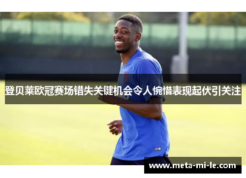 登贝莱欧冠赛场错失关键机会令人惋惜表现起伏引关注
