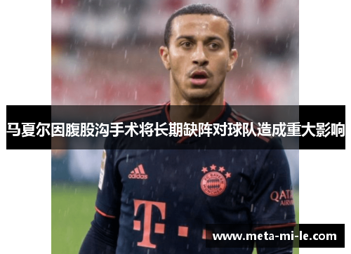 马夏尔因腹股沟手术将长期缺阵对球队造成重大影响